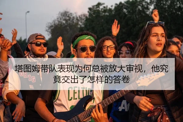 塔图姆带队表现为何总被放大审视,他究竟交出了怎样的答卷